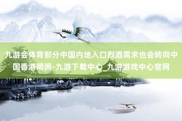 九游会体育部分中国内地入口烈酒需求也会转向中国香港阛阓-九游下载中心_九游游戏中心官网
