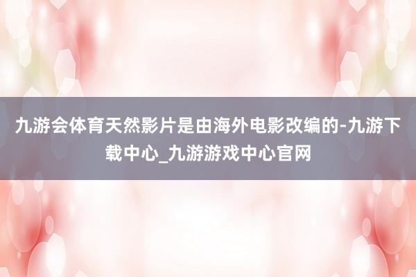 九游会体育天然影片是由海外电影改编的-九游下载中心_九游游戏中心官网