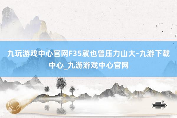 九玩游戏中心官网F35就也曾压力山大-九游下载中心_九游游戏中心官网