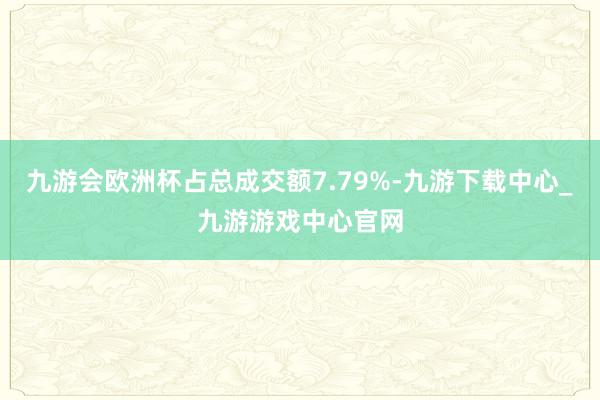 九游会欧洲杯占总成交额7.79%-九游下载中心_九游游戏中心官网
