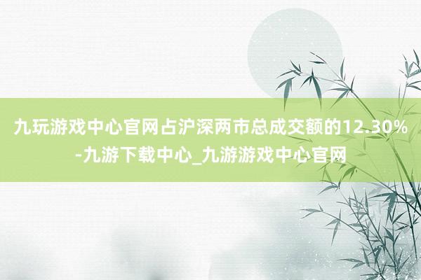九玩游戏中心官网占沪深两市总成交额的12.30%-九游下载中心_九游游戏中心官网