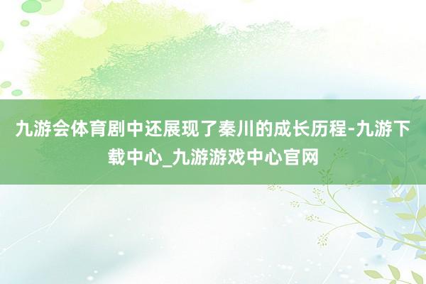 九游会体育剧中还展现了秦川的成长历程-九游下载中心_九游游戏中心官网