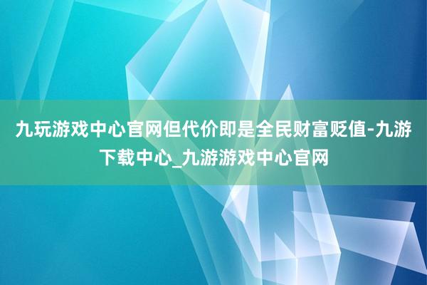 九玩游戏中心官网但代价即是全民财富贬值-九游下载中心_九游游戏中心官网