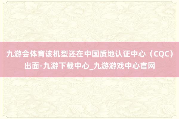 九游会体育该机型还在中国质地认证中心（CQC）出面-九游下载中心_九游游戏中心官网