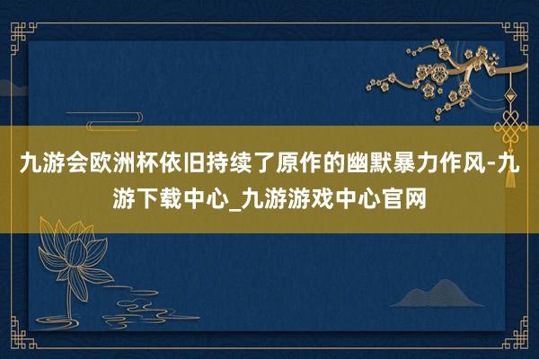 九游会欧洲杯依旧持续了原作的幽默暴力作风-九游下载中心_九游游戏中心官网