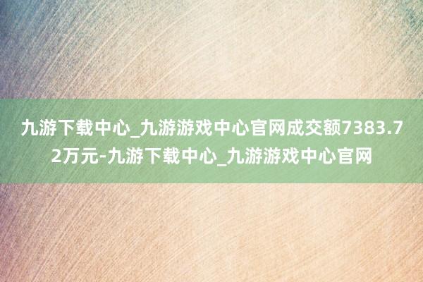 九游下载中心_九游游戏中心官网成交额7383.72万元-九游下载中心_九游游戏中心官网