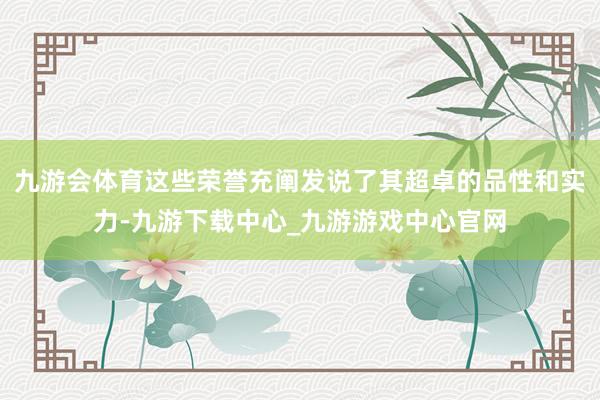 九游会体育这些荣誉充阐发说了其超卓的品性和实力-九游下载中心_九游游戏中心官网