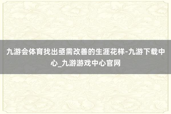 九游会体育找出亟需改善的生涯花样-九游下载中心_九游游戏中心官网