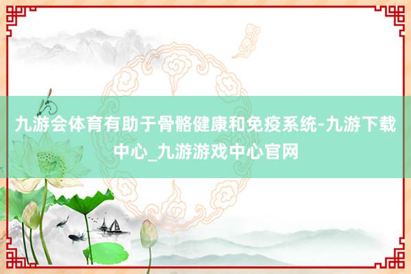 九游会体育有助于骨骼健康和免疫系统-九游下载中心_九游游戏中心官网