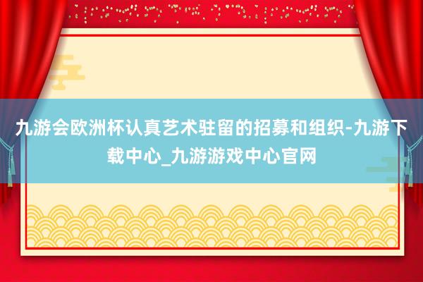 九游会欧洲杯认真艺术驻留的招募和组织-九游下载中心_九游游戏中心官网