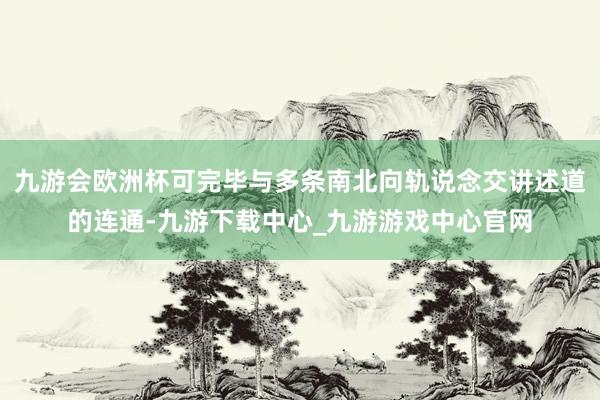九游会欧洲杯可完毕与多条南北向轨说念交讲述道的连通-九游下载中心_九游游戏中心官网