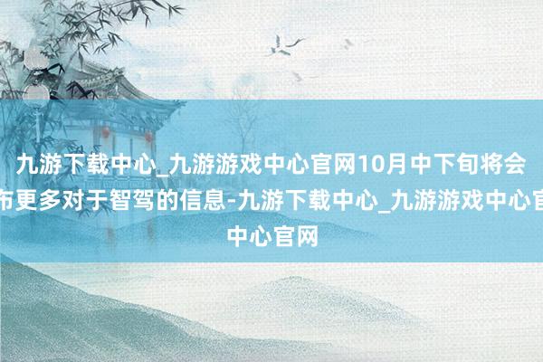 九游下载中心_九游游戏中心官网10月中下旬将会发布更多对于智驾的信息-九游下载中心_九游游戏中心官网