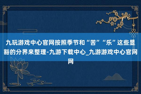 九玩游戏中心官网按照季节和“苦”“乐”这些显豁的分界来整理-九游下载中心_九游游戏中心官网
