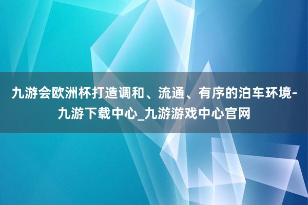 九游会欧洲杯打造调和、流通、有序的泊车环境-九游下载中心_九游游戏中心官网