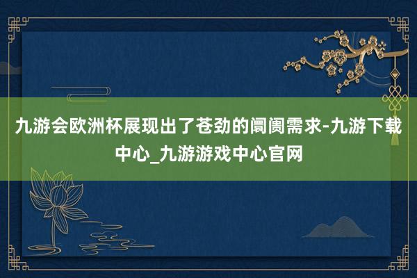 九游会欧洲杯展现出了苍劲的阛阓需求-九游下载中心_九游游戏中心官网