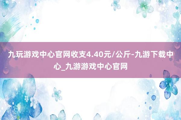 九玩游戏中心官网收支4.40元/公斤-九游下载中心_九游游戏中心官网