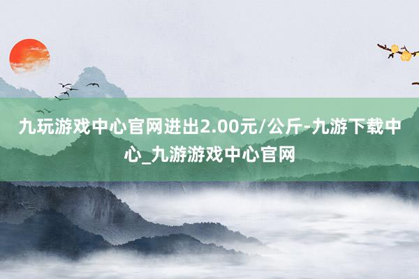 九玩游戏中心官网进出2.00元/公斤-九游下载中心_九游游戏中心官网