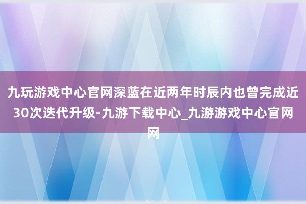九玩游戏中心官网深蓝在近两年时辰内也曾完成近30次迭代升级-九游下载中心_九游游戏中心官网