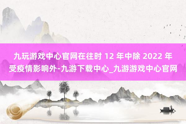 九玩游戏中心官网在往时 12 年中除 2022 年受疫情影响外-九游下载中心_九游游戏中心官网