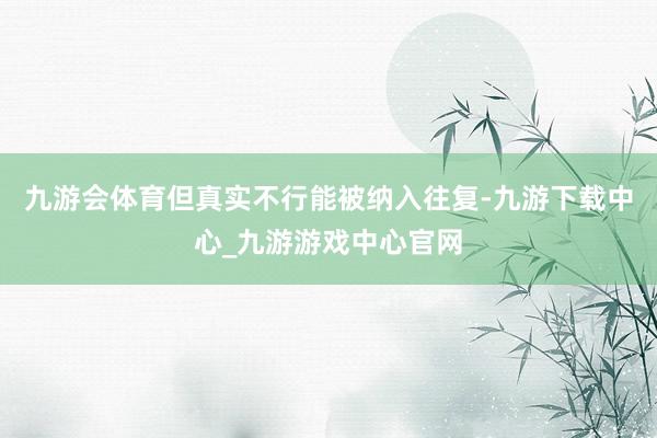 九游会体育但真实不行能被纳入往复-九游下载中心_九游游戏中心官网