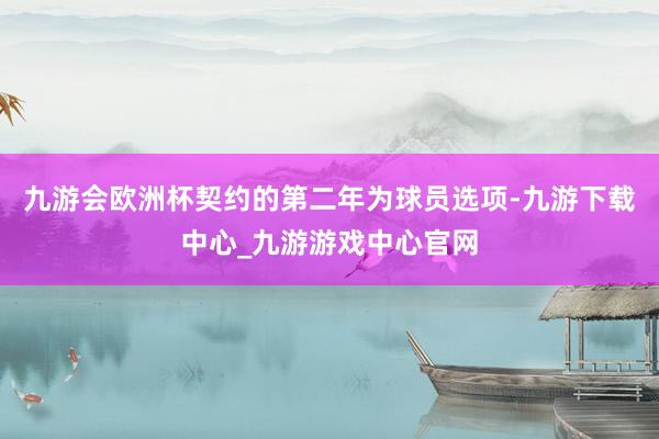 九游会欧洲杯契约的第二年为球员选项-九游下载中心_九游游戏中心官网