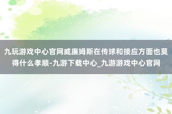 九玩游戏中心官网威廉姆斯在传球和接应方面也莫得什么孝顺-九游下载中心_九游游戏中心官网