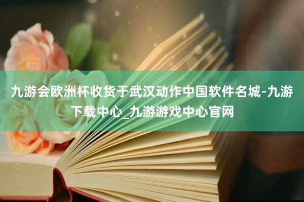 九游会欧洲杯收货于武汉动作中国软件名城-九游下载中心_九游游戏中心官网