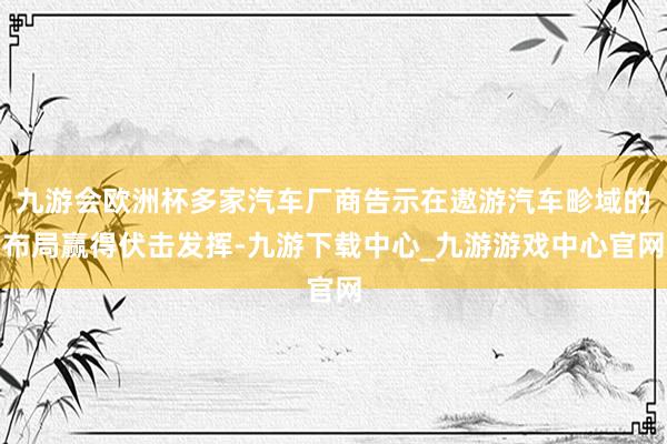 九游会欧洲杯多家汽车厂商告示在遨游汽车畛域的布局赢得伏击发挥-九游下载中心_九游游戏中心官网