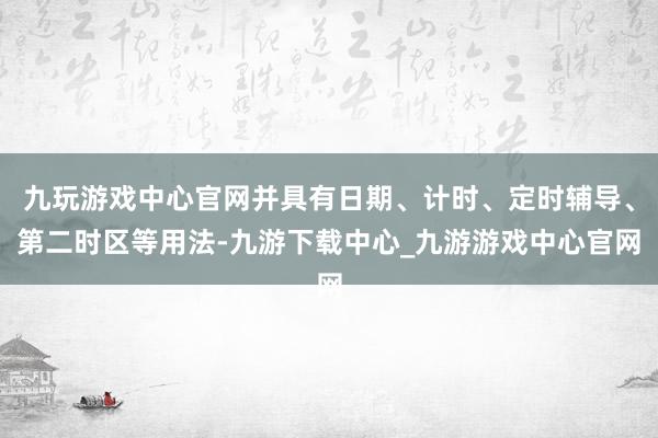 九玩游戏中心官网并具有日期、计时、定时辅导、第二时区等用法-九游下载中心_九游游戏中心官网