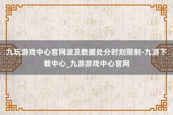 九玩游戏中心官网波及数据处分时刻限制-九游下载中心_九游游戏中心官网
