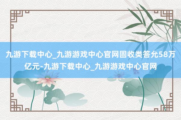 九游下载中心_九游游戏中心官网固收类答允58万亿元-九游下载中心_九游游戏中心官网