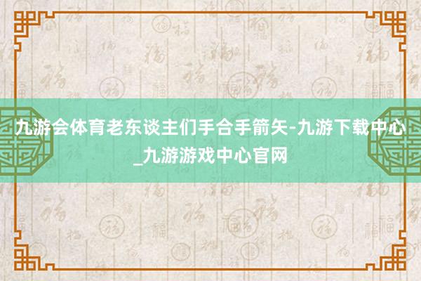 九游会体育老东谈主们手合手箭矢-九游下载中心_九游游戏中心官网