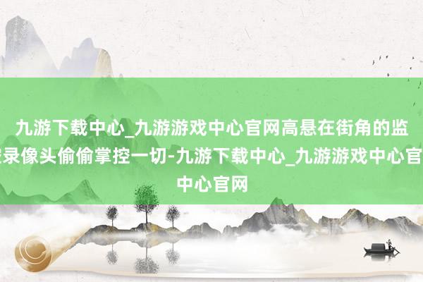 九游下载中心_九游游戏中心官网高悬在街角的监控录像头偷偷掌控一切-九游下载中心_九游游戏中心官网