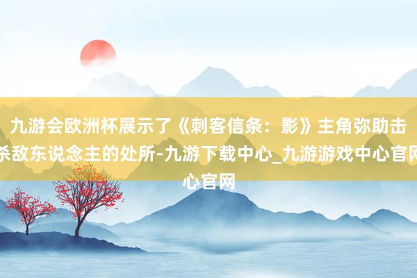 九游会欧洲杯展示了《刺客信条:影》主角弥助击杀敌东说念主的处所-九游下载中心_九游游戏中心官网