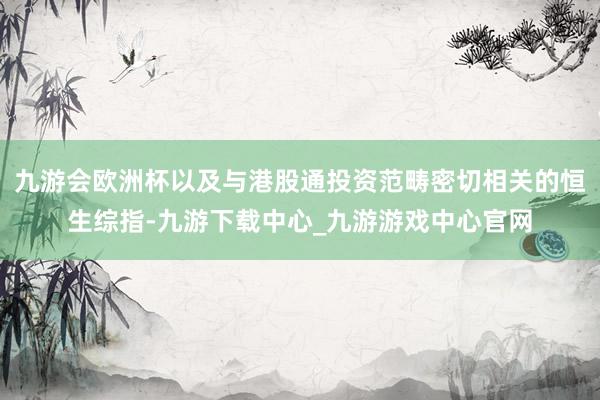 九游会欧洲杯以及与港股通投资范畴密切相关的恒生综指-九游下载中心_九游游戏中心官网