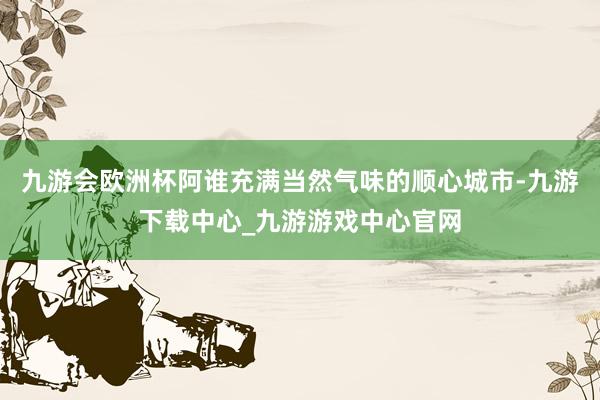 九游会欧洲杯阿谁充满当然气味的顺心城市-九游下载中心_九游游戏中心官网