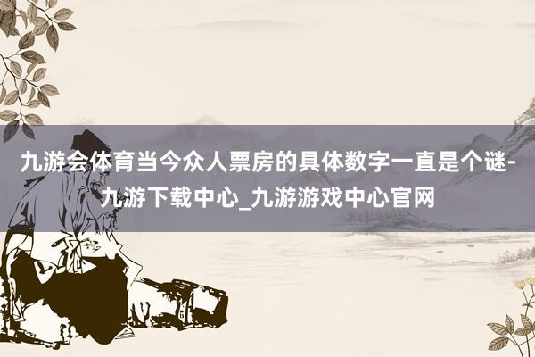 九游会体育当今众人票房的具体数字一直是个谜-九游下载中心_九游游戏中心官网