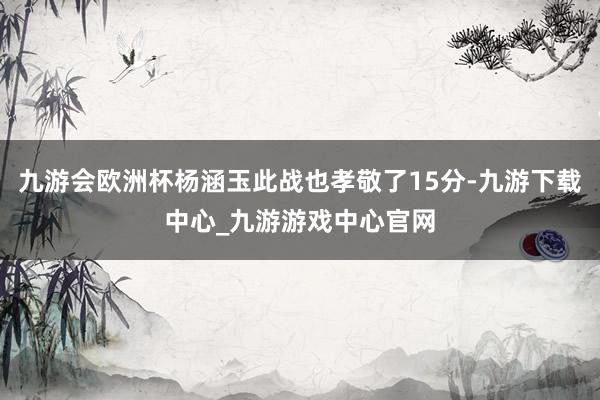 九游会欧洲杯杨涵玉此战也孝敬了15分-九游下载中心_九游游戏中心官网