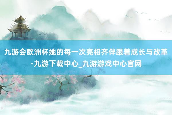 九游会欧洲杯她的每一次亮相齐伴跟着成长与改革-九游下载中心_九游游戏中心官网