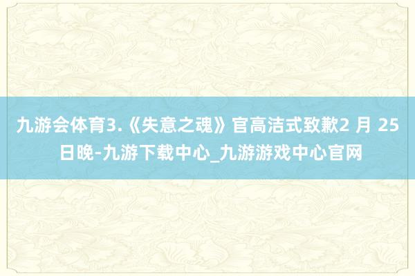 九游会体育3.《失意之魂》官高洁式致歉2 月 25 日晚-九游下载中心_九游游戏中心官网