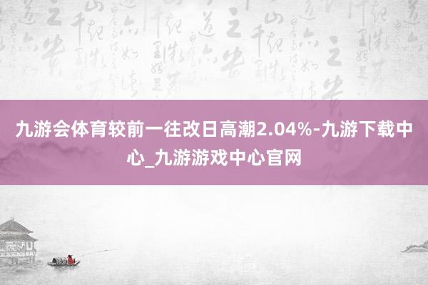 九游会体育较前一往改日高潮2.04%-九游下载中心_九游游戏中心官网