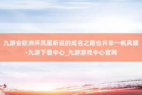 九游会欧洲杯凤凰听说的成名之路也并非一帆风顺-九游下载中心_九游游戏中心官网