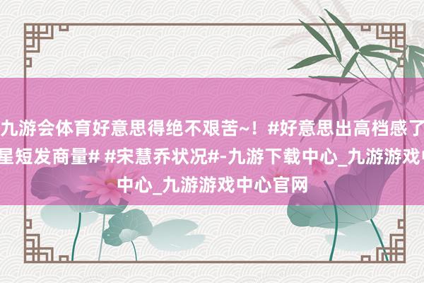 九游会体育好意思得绝不艰苦~！#好意思出高档感了吗# #明星短发商量# #宋慧乔状况#-九游下载中心_九游游戏中心官网