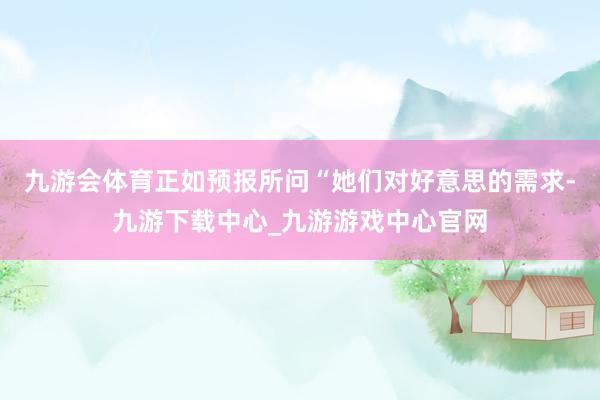 九游会体育正如预报所问“她们对好意思的需求-九游下载中心_九游游戏中心官网