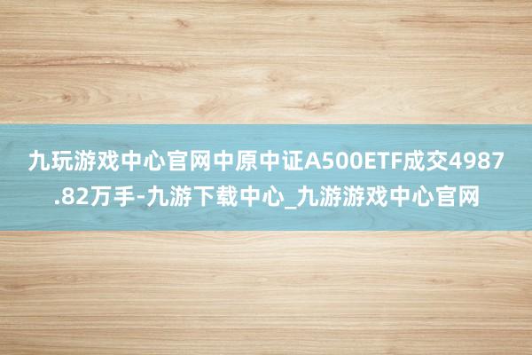九玩游戏中心官网中原中证A500ETF成交4987.82万手-九游下载中心_九游游戏中心官网