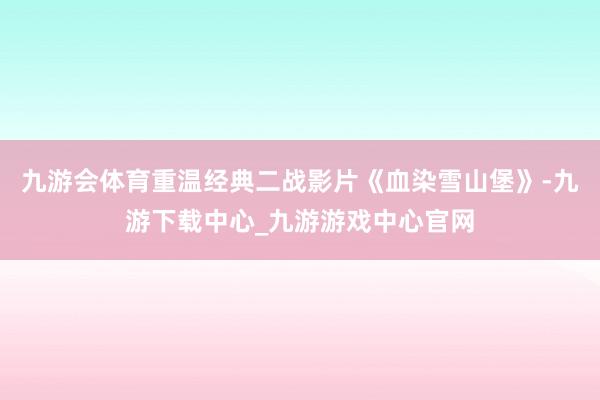 九游会体育重温经典二战影片《血染雪山堡》-九游下载中心_九游游戏中心官网