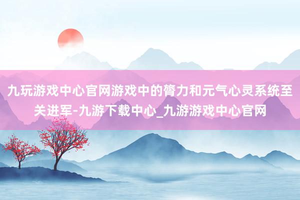 九玩游戏中心官网游戏中的膂力和元气心灵系统至关进军-九游下载中心_九游游戏中心官网