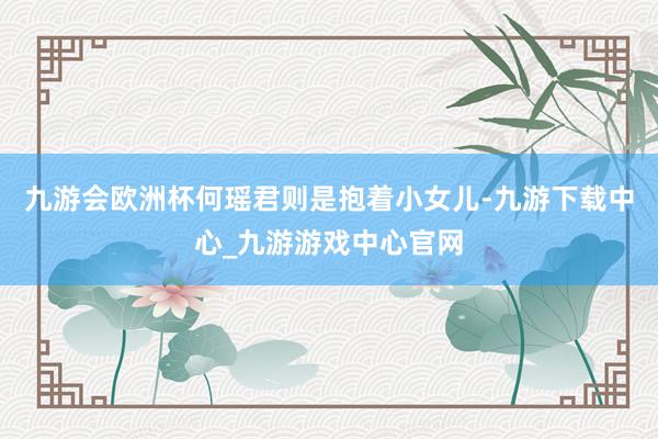九游会欧洲杯何瑶君则是抱着小女儿-九游下载中心_九游游戏中心官网