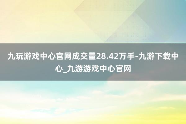九玩游戏中心官网成交量28.42万手-九游下载中心_九游游戏中心官网