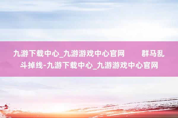 九游下载中心_九游游戏中心官网        群马乱斗掉线-九游下载中心_九游游戏中心官网